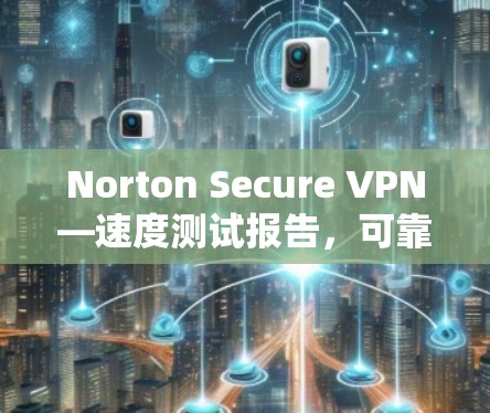Norton Secure VPN—速度测试报告,可靠的数据传输保证 Norton Secure VPN—速度测试报告,可靠的数据传输保证