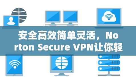 安全高效简单灵活，Norton Secure VPN让你轻松应对网络安全挑战