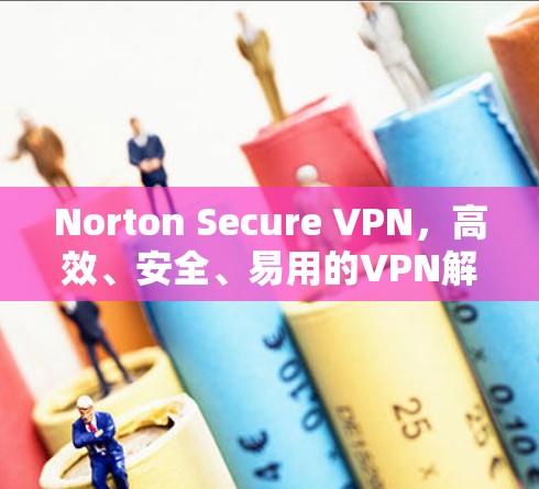 Norton Secure VPN，高效、安全、易用的VPN解决方案