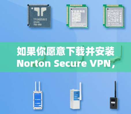 如果你愿意下载并安装Norton Secure VPN，以下是官方的下载链接和步骤