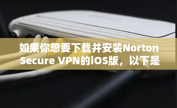 如果你想要下载并安装Norton Secure VPN的iOS版，以下是获取步骤