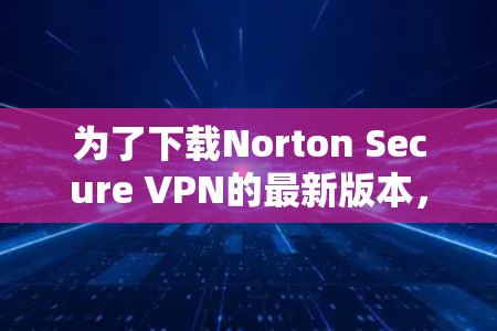为了下载Norton Secure VPN的最新版本，并确保安全和合规，以下是详细的步骤