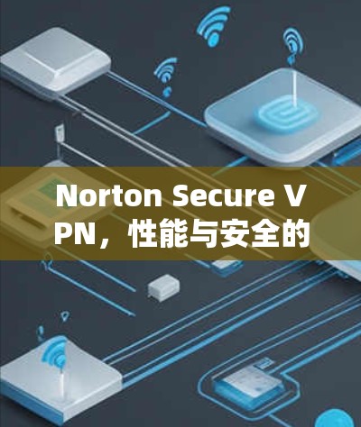 Norton Secure VPN,性能与安全的全面解析 Norton Secure VPN,性能与安全的全面解析