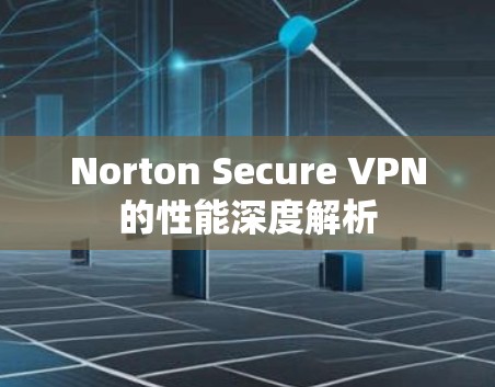 Norton Secure VPN的性能深度解析 Norton Secure VPN的性能深度解析