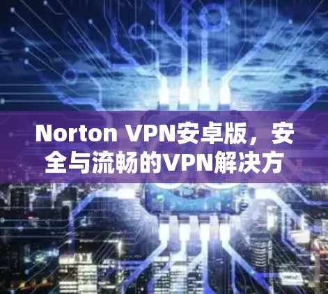 Norton VPN安卓版,安全与流畅的VPN解决方案 Norton VPN安卓版,安全与流畅的VPN解决方案