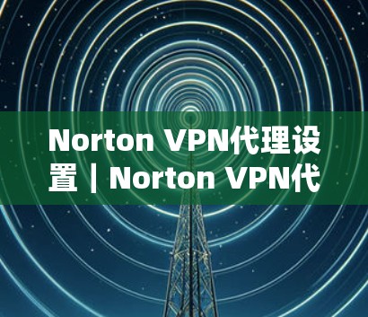 Norton VPN代理设置｜Norton VPN代理使用教程
