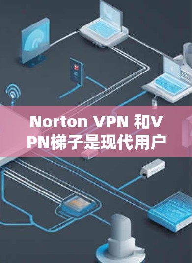 Norton VPN 和VPN梯子是现代用户在VPN领域的两个主要选项，但它们各有侧重。以下将从功能、性能、适用场景和用户体验方面进行详细的比较和分析