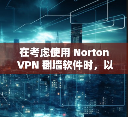 在考虑使用 Norton VPN 翻墙软件时,以下是一个清晰的步骤指南,帮助你做出明智的选择 在考虑使用 Norton VPN 翻墙软件时,以下是一个清晰的步骤指南,帮助你做出明智的选择