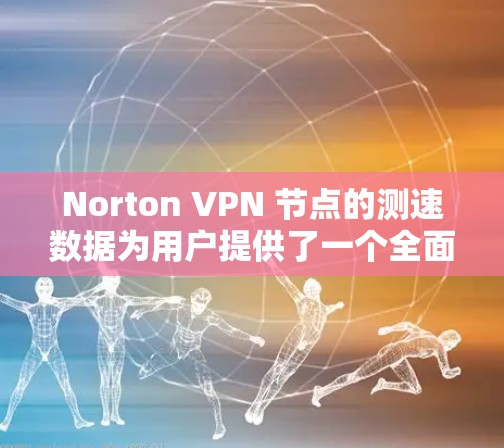 Norton VPN 节点的测速数据为用户提供了一个全面的网络性能评估。以下是详细的分析和总结