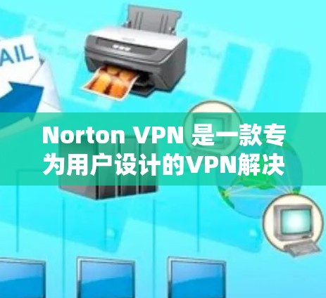 Norton VPN 是一款专为用户设计的VPN解决方案，提供主节点和子节点功能，通过分担网络负载来提高服务器稳定性。以下是详细的步骤和建议