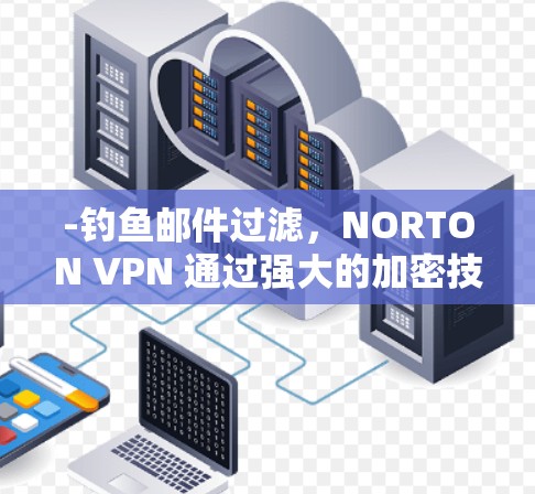 -钓鱼邮件过滤，NORTON VPN 通过强大的加密技术，可以有效过滤并阻止钓鱼邮件的攻击，保护用户免受恶意攻击