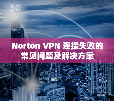 Norton VPN 连接失败的常见问题及解决方案