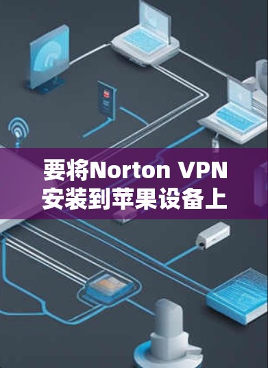 要将Norton VPN安装到苹果设备上(如iPhone)请按照以下步骤进行 要将Norton VPN安装到苹果设备上(如iPhone)请按照以下步骤进行
