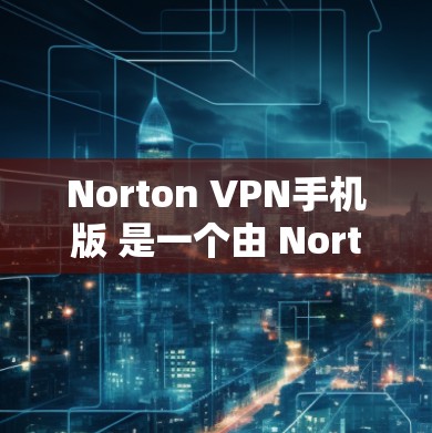 Norton VPN手机版 是一个由 Norton 提供的VPN软件，专为Windows设备设计的。它提供了一种安全、可靠的网络访问方式，允许用户在不访问目标网站的情况下，访问互联网资源