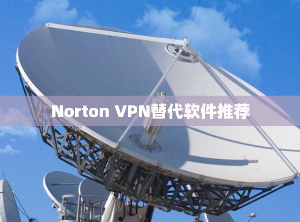 Norton VPN替代软件推荐 Norton VPN替代软件推荐