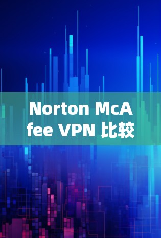 Norton McAfee VPN 比较与安全性能评测 从性能与安全性看两者选择