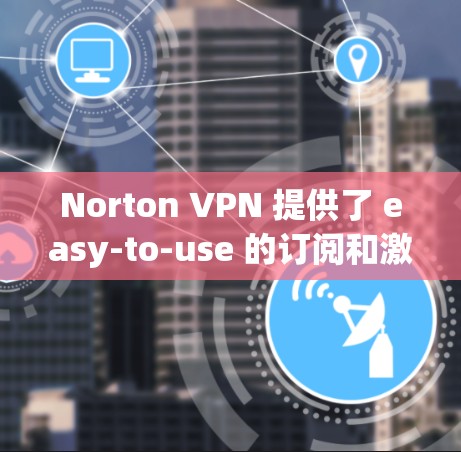 Norton VPN 提供了 easy-to-use 的订阅和激活流程,以便用户顺利接入其 VPN 解决方案。以下是详细的步骤指南 Norton VPN 提供了 easy-to-use 的订阅和激活流程,以便用户顺利接入其 VPN 解决方案。以下是详细的步骤指南