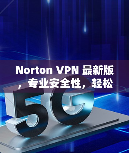 Norton VPN 最新版，专业安全性，轻松访问全球网络