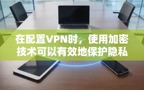在配置VPN时，使用加密技术可以有效地保护隐私并防止数据泄露。以下是通过VPN配置实现加密的步骤和方法