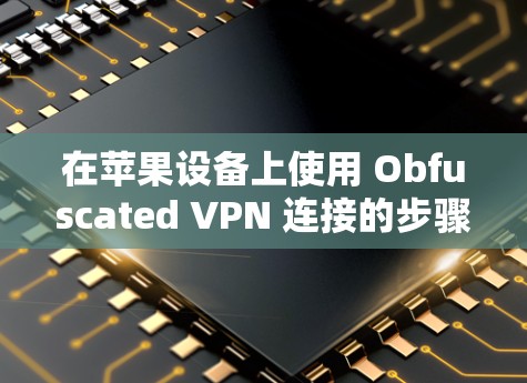 在苹果设备上使用 Obfuscated VPN 连接的步骤如下 在苹果设备上使用 Obfuscated VPN 连接的步骤如下