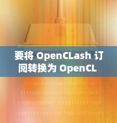 要将 OpenCLash 订阅转换为 OpenCL 的订阅，可以使用以下方法