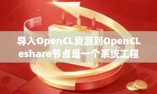 导入OpenCL资源到OpenCLeshare节点是一个系统工程，涉及节点结构、资源管理以及动态内容生成。以下是详细的步骤指南
