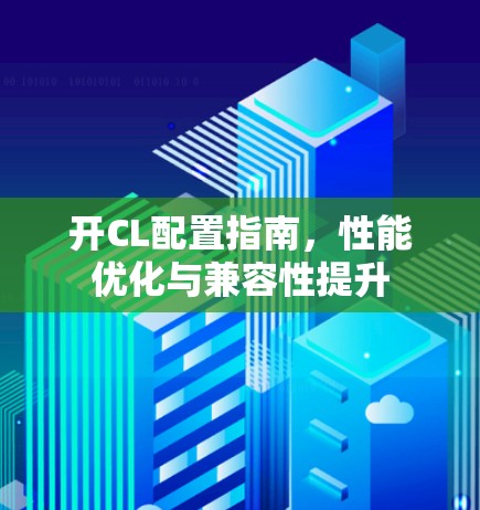 开CL配置指南,性能优化与兼容性提升 开CL配置指南,性能优化与兼容性提升