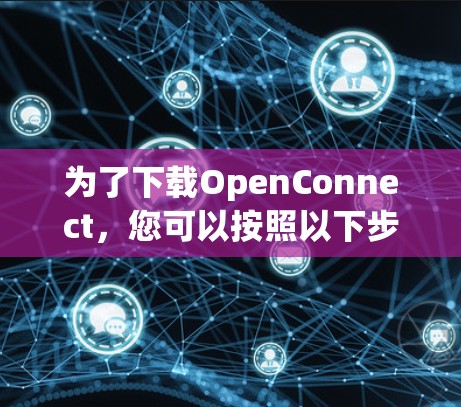 为了下载OpenConnect，您可以按照以下步骤进行