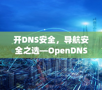 开DNS安全，导航安全之选—OpenDNS安全DNS