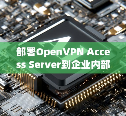 部署OpenVPN Access Server到企业内部，可以有效地实现企业级的VPN，确保数据的安全传输。以下是详细的步骤指南