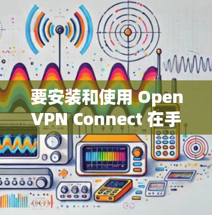 要安装和使用 OpenVPN Connect 在手机上，您可以按照以下步骤进行