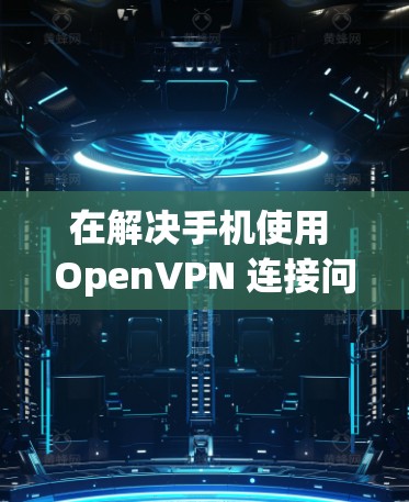 在解决手机使用 OpenVPN 连接问题时,可以按照以下步骤进行排查和解决 在解决手机使用 OpenVPN 连接问题时,可以按照以下步骤进行排查和解决