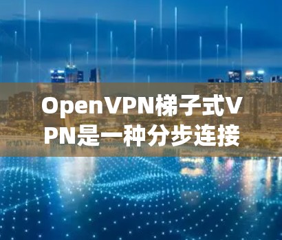 OpenVPN梯子式VPN是一种分步连接的网络访问方式，适合在商业和敏感网络中使用。以下是其使用步骤的详细指南