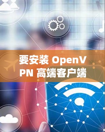 要安装 OpenVPN 高端客户端，您可以按照以下步骤进行操作
