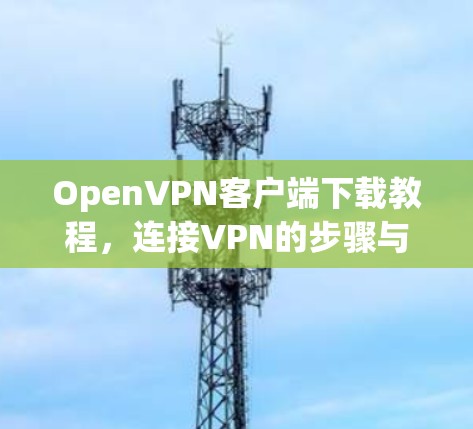 OpenVPN客户端下载教程，连接VPN的步骤与最佳实践