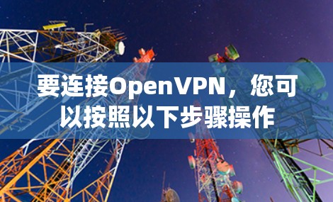 要连接OpenVPN，您可以按照以下步骤操作