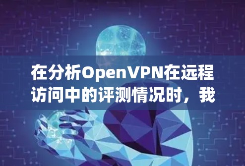 在分析OpenVPN在远程访问中的评测情况时,我们可以按照以下步骤进行系统性研究 在分析OpenVPN在远程访问中的评测情况时,我们可以按照以下步骤进行系统性研究