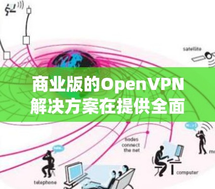 商业版的OpenVPN解决方案在提供全面的安全性和灵活性方面具有优势，但同时也面临技术和成本、隐私、合规性等挑战。以下是对该解决方案的深入分析