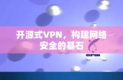 开源式VPN,构建网络安全的基石 开源式VPN,构建网络安全的基石