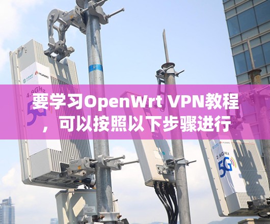 要学习OpenWrt VPN教程，可以按照以下步骤进行