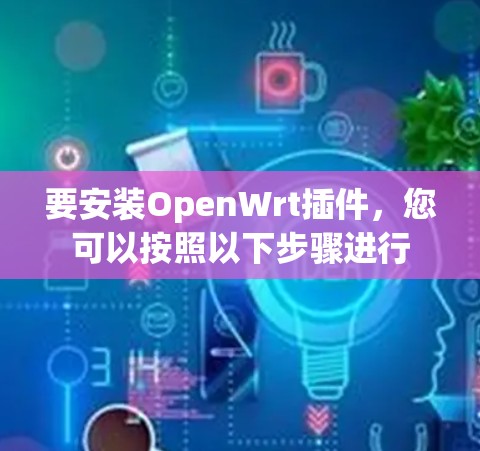 要安装OpenWrt插件,您可以按照以下步骤进行 要安装OpenWrt插件,您可以按照以下步骤进行