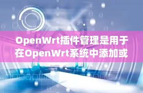 OpenWrt插件管理是用于在OpenWrt系统中添加或修改插件功能的工具。以下是插件管理的基本知识和步骤