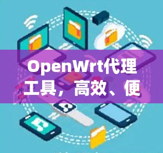 OpenWrt代理工具,高效、便捷、安全的通信解决方案 OpenWrt代理工具,高效、便捷、安全的通信解决方案