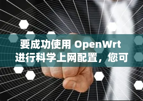 要成功使用 OpenWrt 进行科学上网配置，您可以按照以下步骤进行