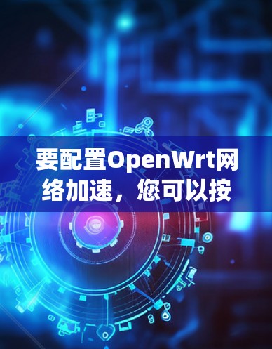 要配置OpenWrt网络加速，您可以按照以下步骤操作