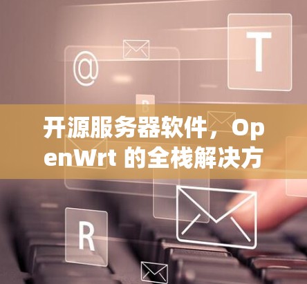 开源服务器软件，OpenWrt 的全栈解决方案