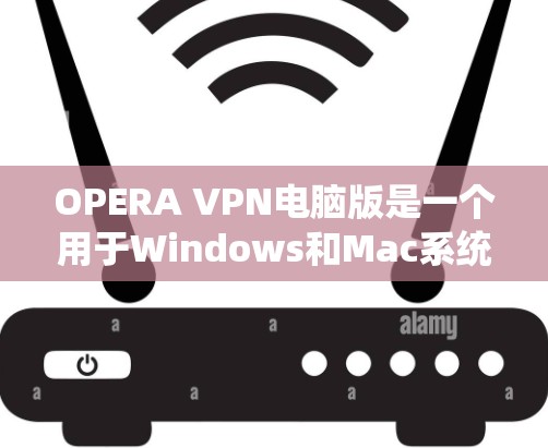 OPERA VPN电脑版是一个用于Windows和Mac系统的VPN软件，主要功能包括VPN连接、流媒体观看、视频下载、文档阅读、聊天、文件传输和数据保护等