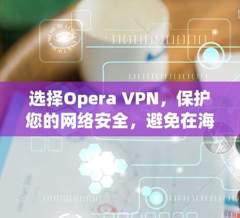 选择Opera VPN,保护您的网络安全,避免在海外访问 选择Opera VPN,保护您的网络安全,避免在海外访问