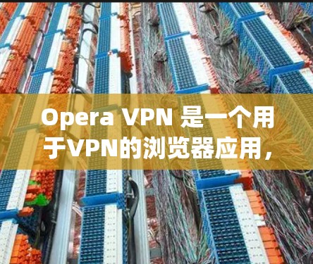 Opera VPN 是一个用于VPN的浏览器应用，旨在提供安全、便捷的互联网访问。以下是对Opera VPN 功能在浏览器网络设置中的详细说明