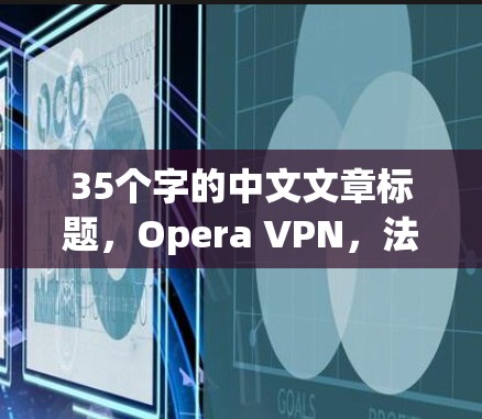 35个字的中文文章标题,Opera VPN,法国VPN服务推荐 35个字的中文文章标题,Opera VPN,法国VPN服务推荐